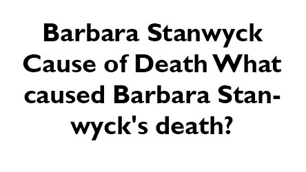 Barbara Stanwyck Cause of Death What caused Barbara Stanwyck's death?